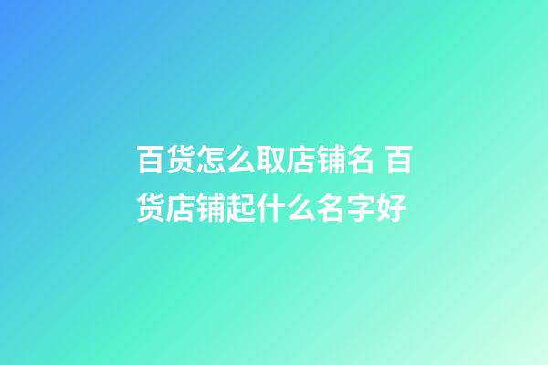 百货怎么取店铺名 百货店铺起什么名字好-第1张-店铺起名-玄机派